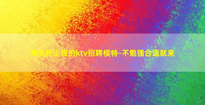 南京好上班的ktv招聘模特-不勉强合适就来