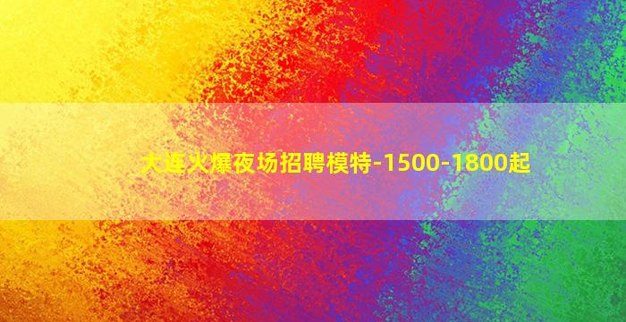 大连火爆夜场招聘模特-1500-1800起