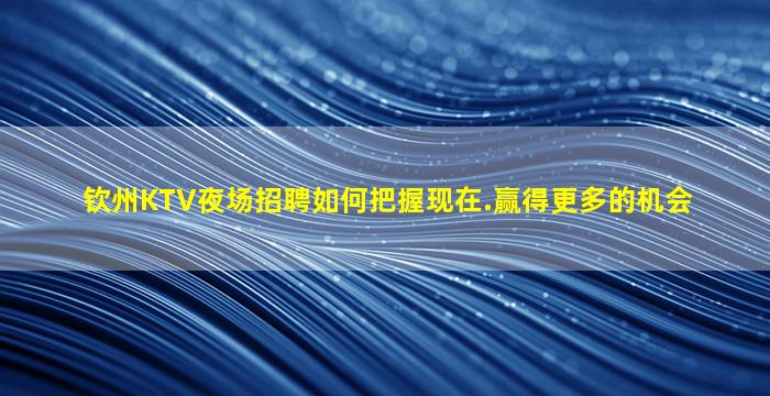 钦州KTV夜场招聘如何把握现在.赢得更多的机会